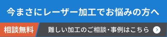 今まさにレーザー加工でお悩みの方へ 相談無料 難しい加工のご相談・事例はこちら